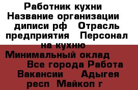 Работник кухни › Название организации ­ диписи.рф › Отрасль предприятия ­ Персонал на кухню › Минимальный оклад ­ 20 000 - Все города Работа » Вакансии   . Адыгея респ.,Майкоп г.